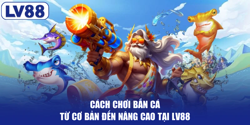 Cách Chơi Bắn Cá Từ Cơ Bản Đến Nâng Cao Tại Lv88