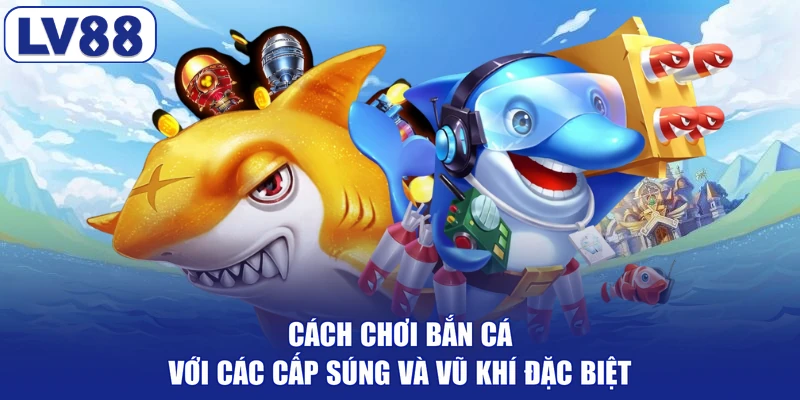 Cách chơi bắn cá với các cấp súng và vũ khí đặc biệt