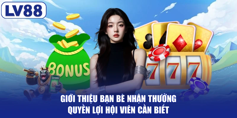 Giới Thiệu Bạn Bè Nhận Thưởng - Quyền Lợi Hội Viên Cần Biết