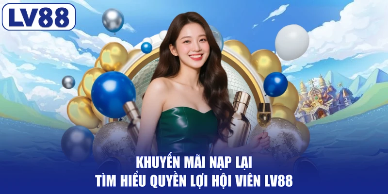 Khuyến Mãi Nạp Lại - Tìm Hiểu Quyền Lợi Hội Viên LV88