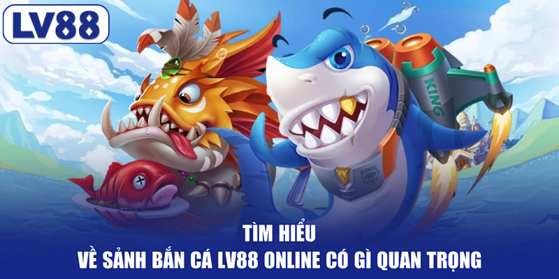 Tìm hiểu về sảnh bắn cá LV88 online có gì quan trọng